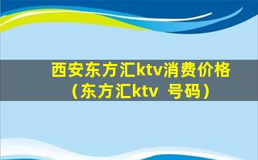 西安东方汇ktv消费价格（东方汇ktv  号码）